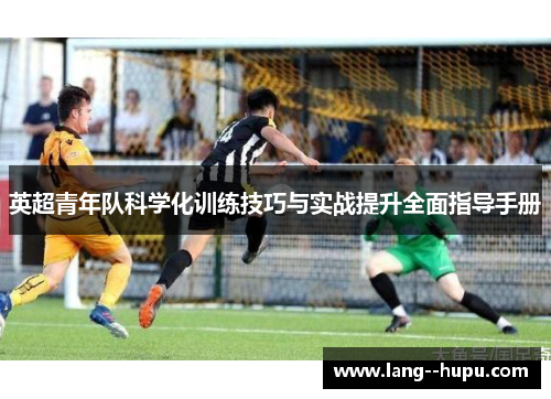 英超青年队科学化训练技巧与实战提升全面指导手册 英超青年队科学化训练技巧与实战提升全面指导手册