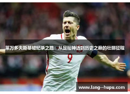 莱万多夫斯基破纪录之路：从足坛神话到历史之巅的壮丽征程