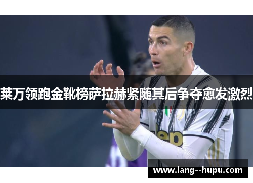 莱万领跑金靴榜萨拉赫紧随其后争夺愈发激烈