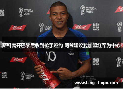 萨科离开巴黎后收到枪手邀约 阿爷建议我加盟红军为中心 萨科离开巴黎后收到枪手邀约 阿爷建议我加盟红军为中心