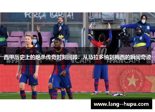 西甲历史上的绝杀传奇时刻回顾:从马拉多纳到梅西的瞬间奇迹 西甲历史上的绝杀传奇时刻回顾:从马拉多纳到梅西的瞬间奇迹