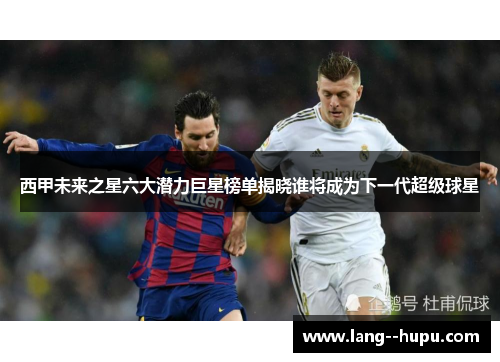 西甲未来之星六大潜力巨星榜单揭晓谁将成为下一代超级球星