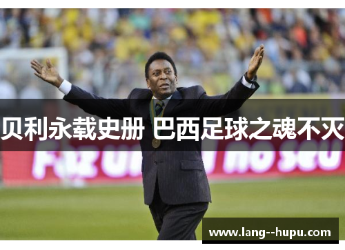 贝利永载史册 巴西足球之魂不灭