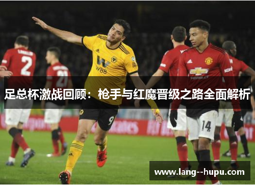 足总杯激战回顾:枪手与红魔晋级之路全面解析 足总杯激战回顾:枪手与红魔晋级之路全面解析