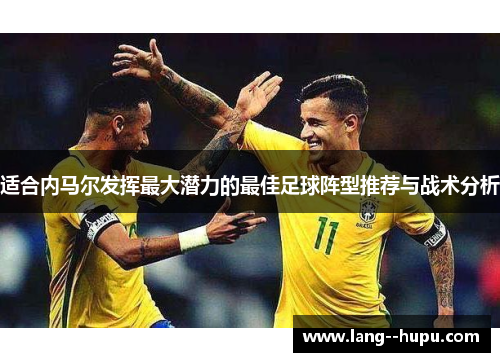 适合内马尔发挥最大潜力的最佳足球阵型推荐与战术分析