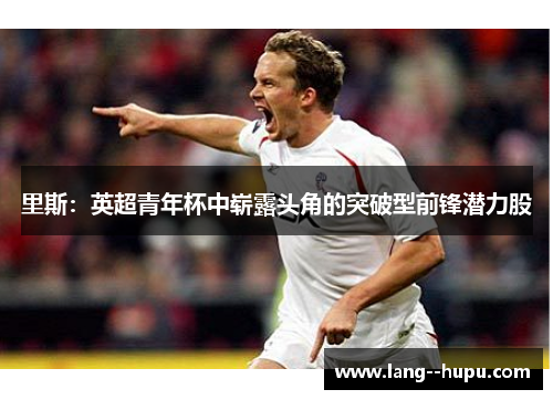 里斯：英超青年杯中崭露头角的突破型前锋潜力股