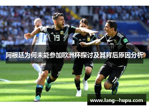 阿根廷为何未能参加欧洲杯探讨及其背后原因分析