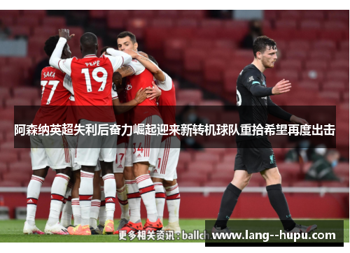 阿森纳英超失利后奋力崛起迎来新转机球队重拾希望再度出击 阿森纳英超失利后奋力崛起迎来新转机球队重拾希望再度出击
