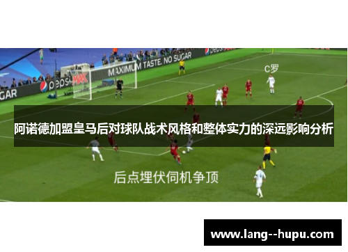 阿诺德加盟皇马后对球队战术风格和整体实力的深远影响分析 阿诺德加盟皇马后对球队战术风格和整体实力的深远影响分析