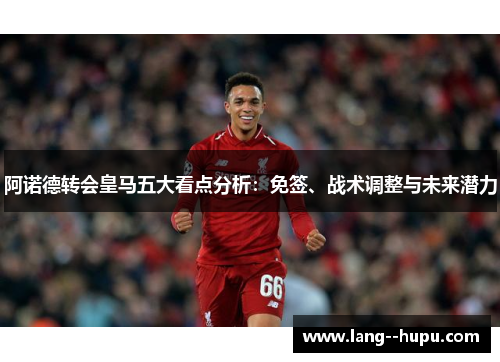 阿诺德转会皇马五大看点分析:免签、战术调整与未来潜力 阿诺德转会皇马五大看点分析:免签、战术调整与未来潜力