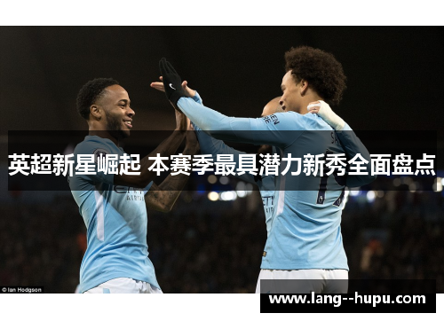 英超新星崛起 本赛季最具潜力新秀全面盘点 英超新星崛起 本赛季最具潜力新秀全面盘点