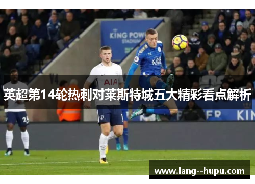 英超第14轮热刺对莱斯特城五大精彩看点解析 英超第14轮热刺对莱斯特城五大精彩看点解析