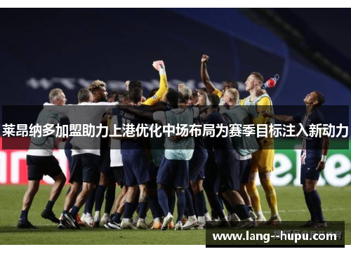 莱昂纳多加盟助力上港优化中场布局为赛季目标注入新动力