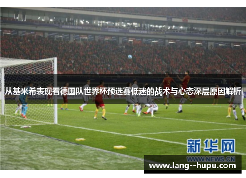 从基米希表现看德国队世界杯预选赛低迷的战术与心态深层原因解析 从基米希表现看德国队世界杯预选赛低迷的战术与心态深层原因解析