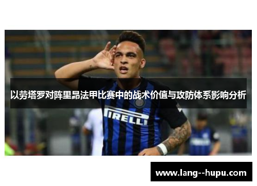 以劳塔罗对阵里昂法甲比赛中的战术价值与攻防体系影响分析 以劳塔罗对阵里昂法甲比赛中的战术价值与攻防体系影响分析