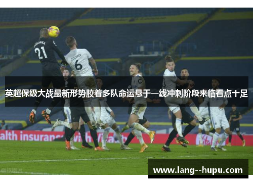 英超保级大战最新形势胶着多队命运悬于一线冲刺阶段来临看点十足 英超保级大战最新形势胶着多队命运悬于一线冲刺阶段来临看点十足