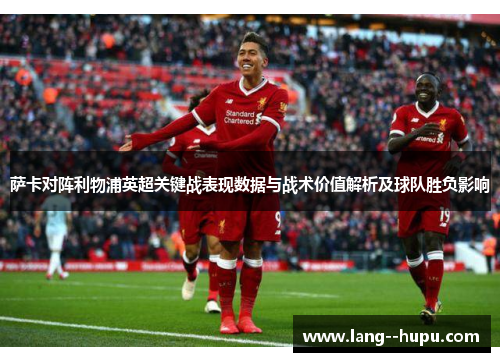 萨卡对阵利物浦英超关键战表现数据与战术价值解析及球队胜负影响 萨卡对阵利物浦英超关键战表现数据与战术价值解析及球队胜负影响