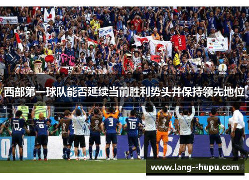 西部第一球队能否延续当前胜利势头并保持领先地位 西部第一球队能否延续当前胜利势头并保持领先地位