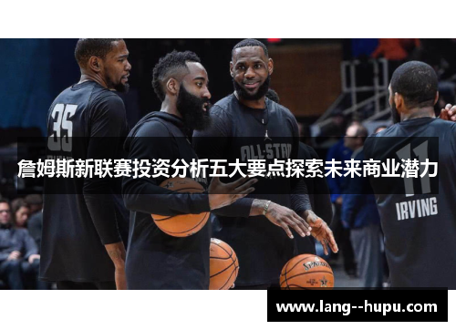 詹姆斯新联赛投资分析五大要点探索未来商业潜力 詹姆斯新联赛投资分析五大要点探索未来商业潜力