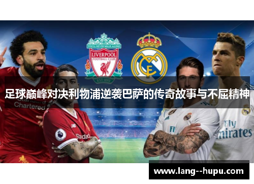 足球巅峰对决利物浦逆袭巴萨的传奇故事与不屈精神 足球巅峰对决利物浦逆袭巴萨的传奇故事与不屈精神