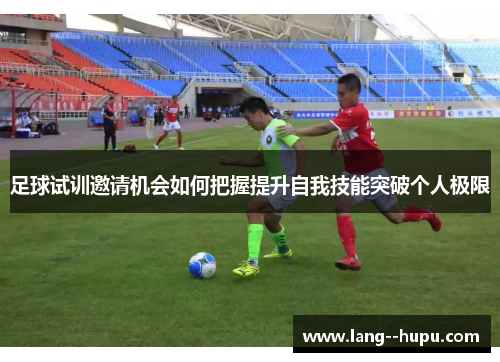 足球试训邀请机会如何把握提升自我技能突破个人极限 足球试训邀请机会如何把握提升自我技能突破个人极限