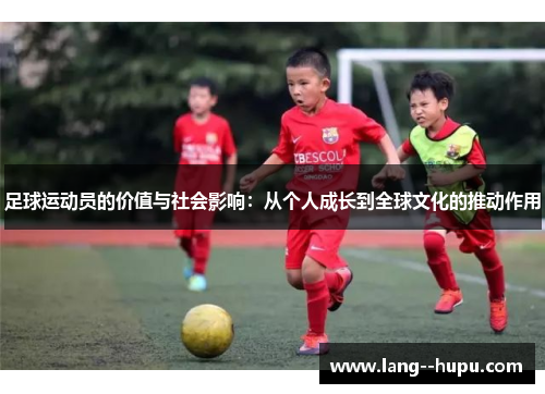 足球运动员的价值与社会影响:从个人成长到全球文化的推动作用 足球运动员的价值与社会影响:从个人成长到全球文化的推动作用