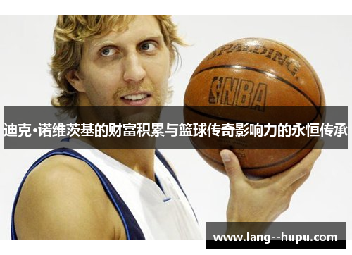 迪克·诺维茨基的财富积累与篮球传奇影响力的永恒传承 迪克·诺维茨基的财富积累与篮球传奇影响力的永恒传承