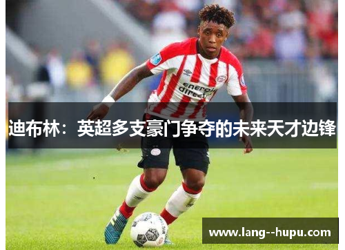 迪布林:英超多支豪门争夺的未来天才边锋 迪布林:英超多支豪门争夺的未来天才边锋