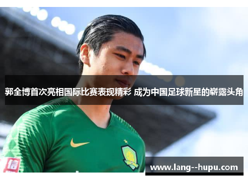 郭全博首次亮相国际比赛表现精彩 成为中国足球新星的崭露头角 郭全博首次亮相国际比赛表现精彩 成为中国足球新星的崭露头角