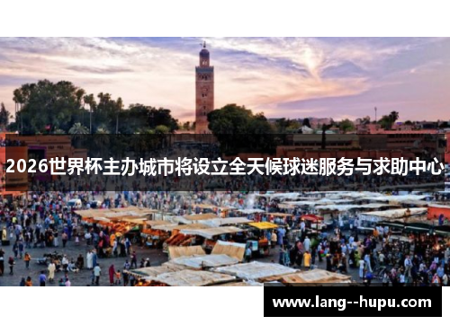 2026世界杯主办城市将设立全天候球迷服务与求助中心