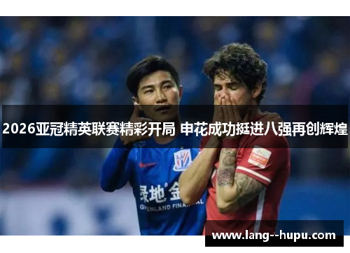 2026亚冠精英联赛精彩开局 申花成功挺进八强再创辉煌 2026亚冠精英联赛精彩开局 申花成功挺进八强再创辉煌