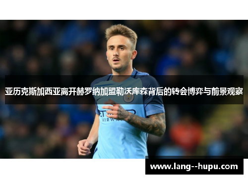亚历克斯加西亚离开赫罗纳加盟勒沃库森背后的转会博弈与前景观察 亚历克斯加西亚离开赫罗纳加盟勒沃库森背后的转会博弈与前景观察