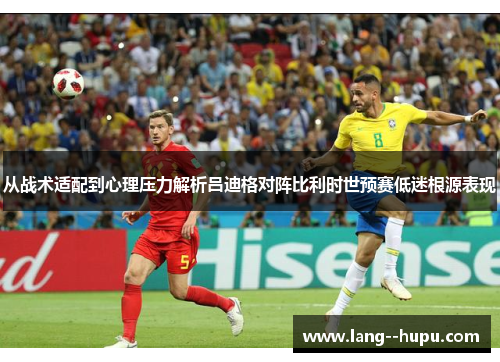 从战术适配到心理压力解析吕迪格对阵比利时世预赛低迷根源表现 从战术适配到心理压力解析吕迪格对阵比利时世预赛低迷根源表现