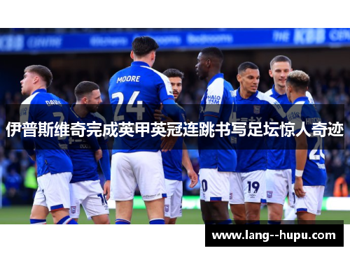 伊普斯维奇完成英甲英冠连跳书写足坛惊人奇迹 伊普斯维奇完成英甲英冠连跳书写足坛惊人奇迹