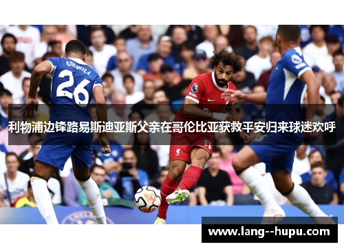 利物浦边锋路易斯迪亚斯父亲在哥伦比亚获救平安归来球迷欢呼 利物浦边锋路易斯迪亚斯父亲在哥伦比亚获救平安归来球迷欢呼