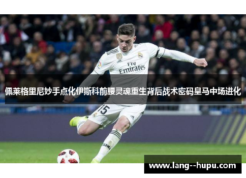 佩莱格里尼妙手点化伊斯科前腰灵魂重生背后战术密码皇马中场进化 佩莱格里尼妙手点化伊斯科前腰灵魂重生背后战术密码皇马中场进化