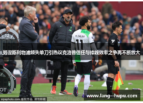 努涅斯利物浦频失单刀引热议克洛普信任与锋线效率之争再不断放大 努涅斯利物浦频失单刀引热议克洛普信任与锋线效率之争再不断放大