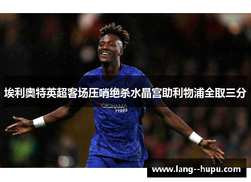 埃利奥特英超客场压哨绝杀水晶宫助利物浦全取三分
