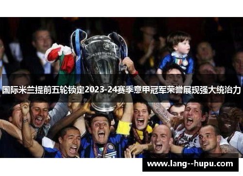 国际米兰提前五轮锁定2023-24赛季意甲冠军荣誉展现强大统治力