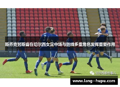 斯乔克努斯肯在切尔西女足中场与防线多重角色发挥重要作用