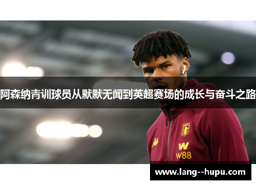 阿森纳青训球员从默默无闻到英超赛场的成长与奋斗之路