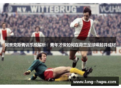 阿贾克斯青训系统解析：青年才俊如何在荷兰足球崛起并成材