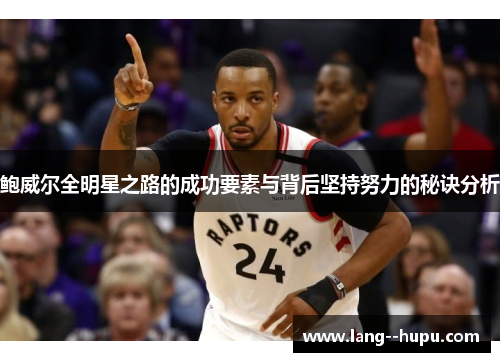鲍威尔全明星之路的成功要素与背后坚持努力的秘诀分析 鲍威尔全明星之路的成功要素与背后坚持努力的秘诀分析