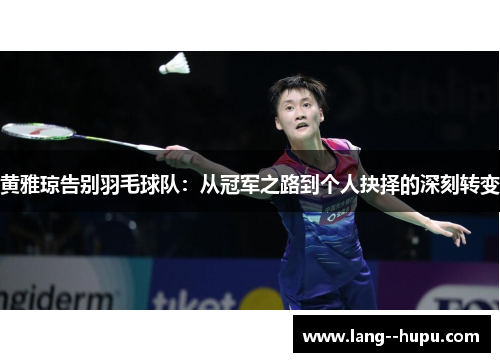 黄雅琼告别羽毛球队:从冠军之路到个人抉择的深刻转变 黄雅琼告别羽毛球队:从冠军之路到个人抉择的深刻转变