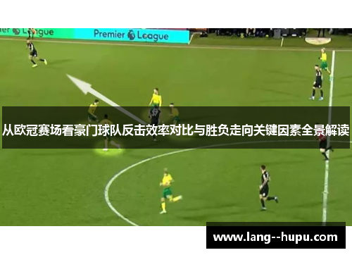 从欧冠赛场看豪门球队反击效率对比与胜负走向关键因素全景解读