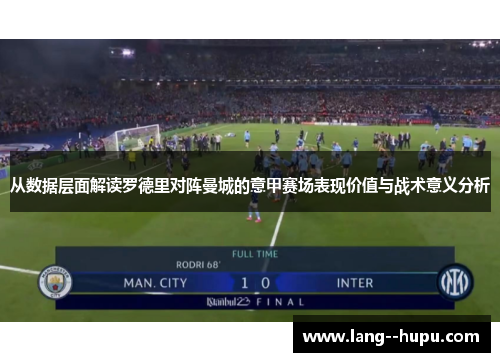 从数据层面解读罗德里对阵曼城的意甲赛场表现价值与战术意义分析