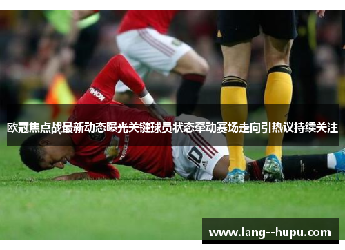 欧冠焦点战最新动态曝光关键球员状态牵动赛场走向引热议持续关注 欧冠焦点战最新动态曝光关键球员状态牵动赛场走向引热议持续关注