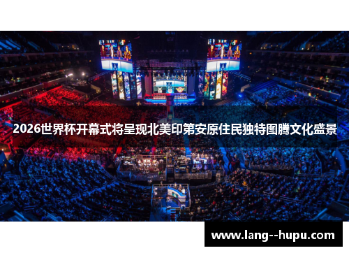 2026世界杯开幕式将呈现北美印第安原住民独特图腾文化盛景