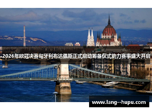 2026年欧冠决赛匈牙利布达佩斯正式启动筹备仪式助力赛事盛大开启 2026年欧冠决赛匈牙利布达佩斯正式启动筹备仪式助力赛事盛大开启
