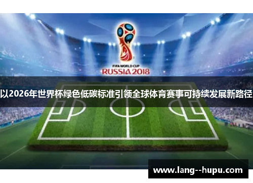 以2026年世界杯绿色低碳标准引领全球体育赛事可持续发展新路径 以2026年世界杯绿色低碳标准引领全球体育赛事可持续发展新路径